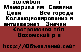 15.1) волейбол :  1982 г - Мемориал им. Саввина › Цена ­ 399 - Все города Коллекционирование и антиквариат » Значки   . Костромская обл.,Вохомский р-н